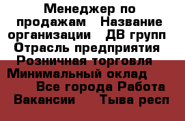 Менеджер по продажам › Название организации ­ ДВ групп › Отрасль предприятия ­ Розничная торговля › Минимальный оклад ­ 50 000 - Все города Работа » Вакансии   . Тыва респ.